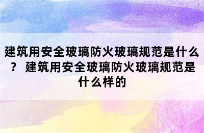 建筑用安全玻璃防火玻璃规范是什么？ 建筑用安全玻璃防火玻璃规范是什么样的